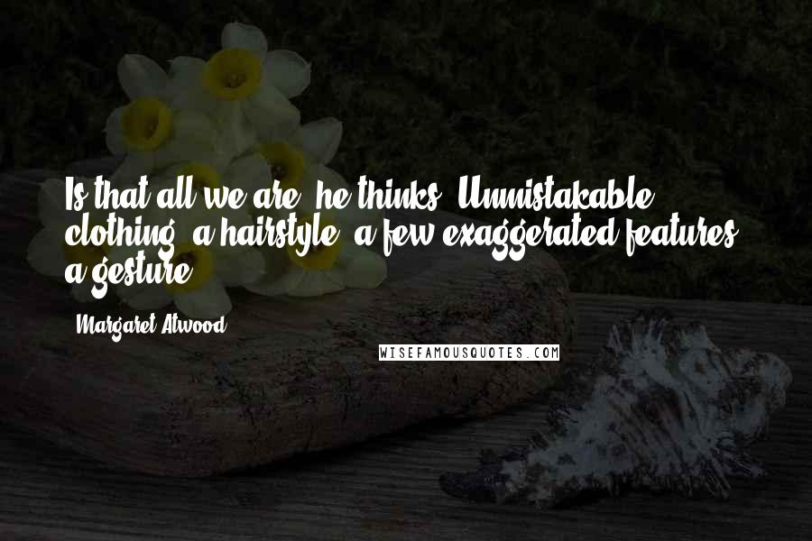 Margaret Atwood Quotes: Is that all we are? he thinks. Unmistakable clothing, a hairstyle, a few exaggerated features, a gesture? -