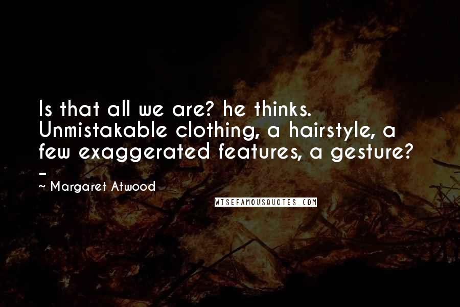 Margaret Atwood Quotes: Is that all we are? he thinks. Unmistakable clothing, a hairstyle, a few exaggerated features, a gesture? -