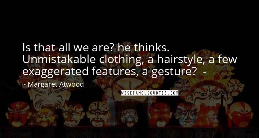 Margaret Atwood Quotes: Is that all we are? he thinks. Unmistakable clothing, a hairstyle, a few exaggerated features, a gesture? -