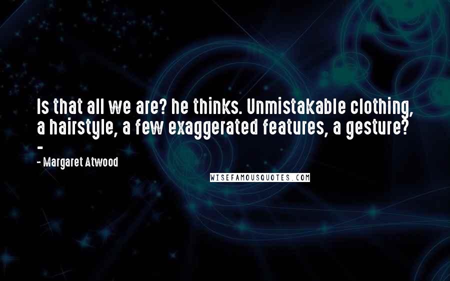 Margaret Atwood Quotes: Is that all we are? he thinks. Unmistakable clothing, a hairstyle, a few exaggerated features, a gesture? -