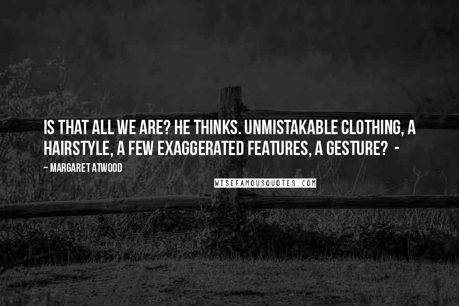 Margaret Atwood Quotes: Is that all we are? he thinks. Unmistakable clothing, a hairstyle, a few exaggerated features, a gesture? -
