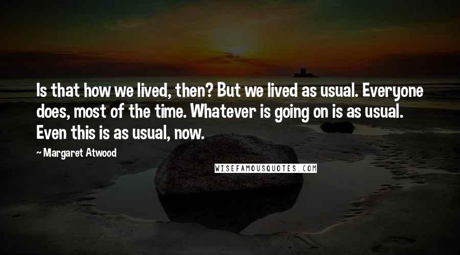 Margaret Atwood Quotes: Is that how we lived, then? But we lived as usual. Everyone does, most of the time. Whatever is going on is as usual. Even this is as usual, now.