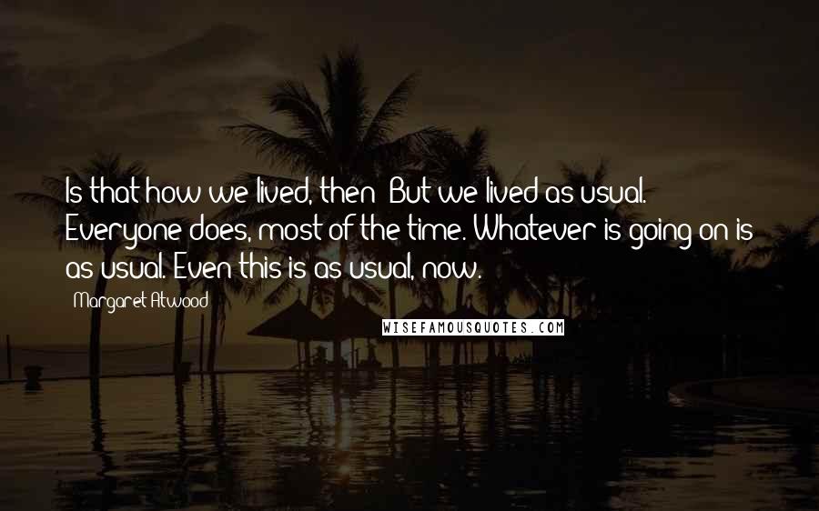 Margaret Atwood Quotes: Is that how we lived, then? But we lived as usual. Everyone does, most of the time. Whatever is going on is as usual. Even this is as usual, now.