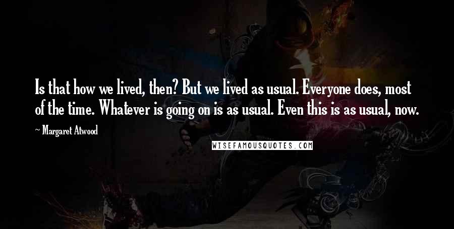 Margaret Atwood Quotes: Is that how we lived, then? But we lived as usual. Everyone does, most of the time. Whatever is going on is as usual. Even this is as usual, now.