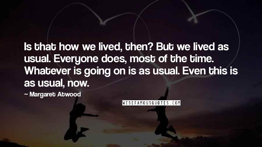 Margaret Atwood Quotes: Is that how we lived, then? But we lived as usual. Everyone does, most of the time. Whatever is going on is as usual. Even this is as usual, now.