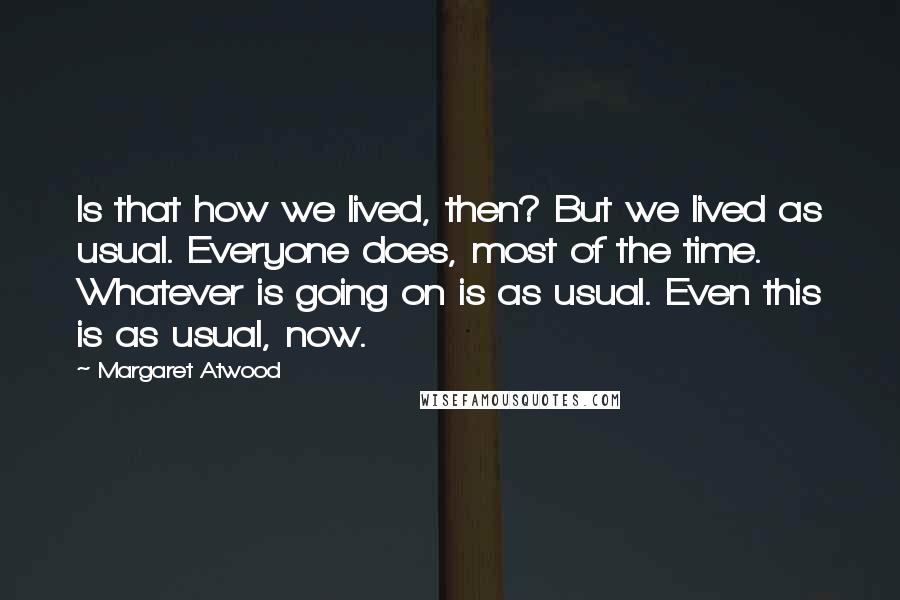 Margaret Atwood Quotes: Is that how we lived, then? But we lived as usual. Everyone does, most of the time. Whatever is going on is as usual. Even this is as usual, now.