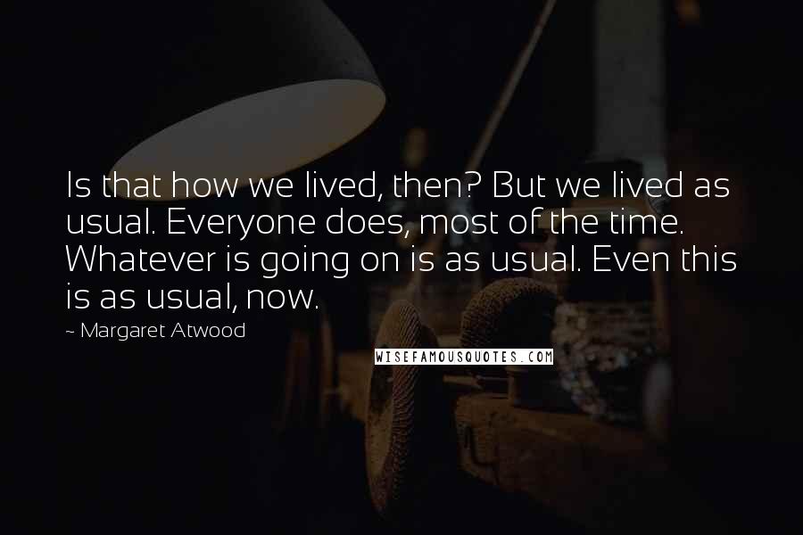 Margaret Atwood Quotes: Is that how we lived, then? But we lived as usual. Everyone does, most of the time. Whatever is going on is as usual. Even this is as usual, now.