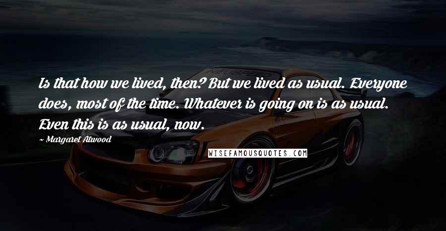 Margaret Atwood Quotes: Is that how we lived, then? But we lived as usual. Everyone does, most of the time. Whatever is going on is as usual. Even this is as usual, now.