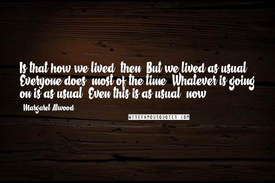 Margaret Atwood Quotes: Is that how we lived, then? But we lived as usual. Everyone does, most of the time. Whatever is going on is as usual. Even this is as usual, now.