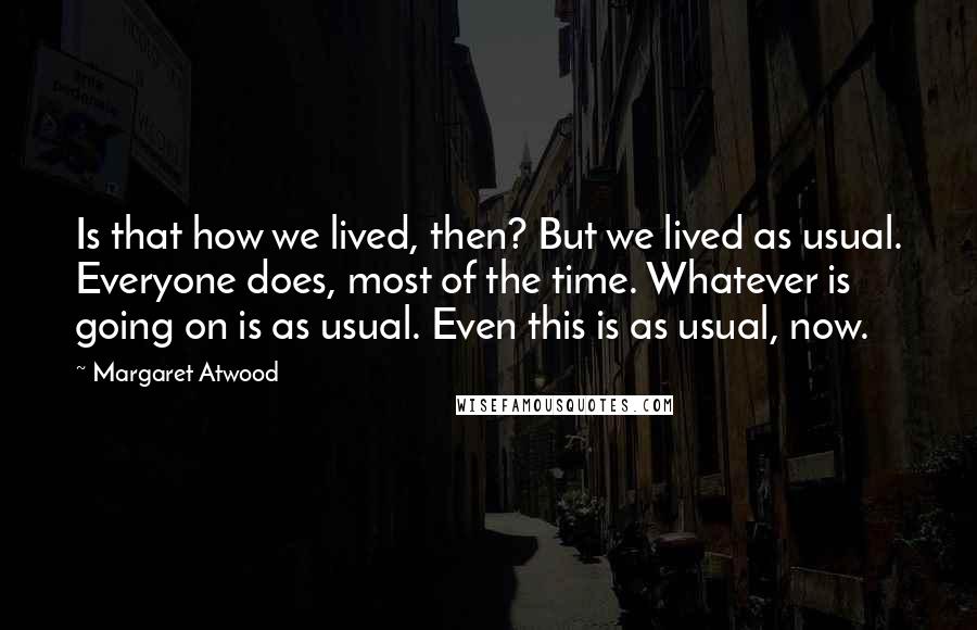 Margaret Atwood Quotes: Is that how we lived, then? But we lived as usual. Everyone does, most of the time. Whatever is going on is as usual. Even this is as usual, now.