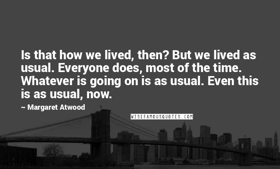 Margaret Atwood Quotes: Is that how we lived, then? But we lived as usual. Everyone does, most of the time. Whatever is going on is as usual. Even this is as usual, now.