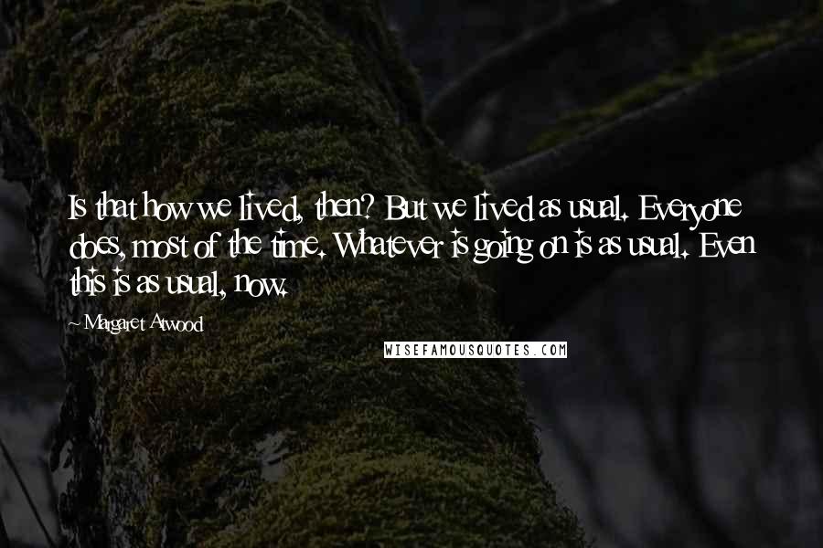 Margaret Atwood Quotes: Is that how we lived, then? But we lived as usual. Everyone does, most of the time. Whatever is going on is as usual. Even this is as usual, now.