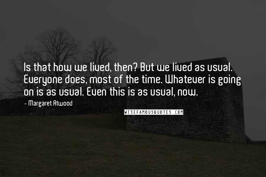 Margaret Atwood Quotes: Is that how we lived, then? But we lived as usual. Everyone does, most of the time. Whatever is going on is as usual. Even this is as usual, now.