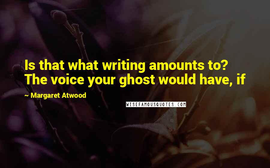 Margaret Atwood Quotes: Is that what writing amounts to? The voice your ghost would have, if