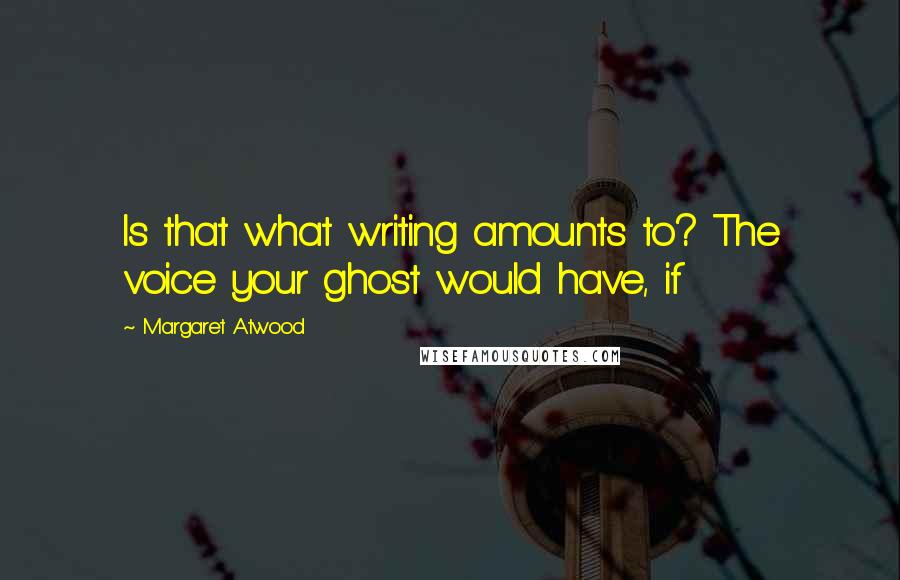 Margaret Atwood Quotes: Is that what writing amounts to? The voice your ghost would have, if
