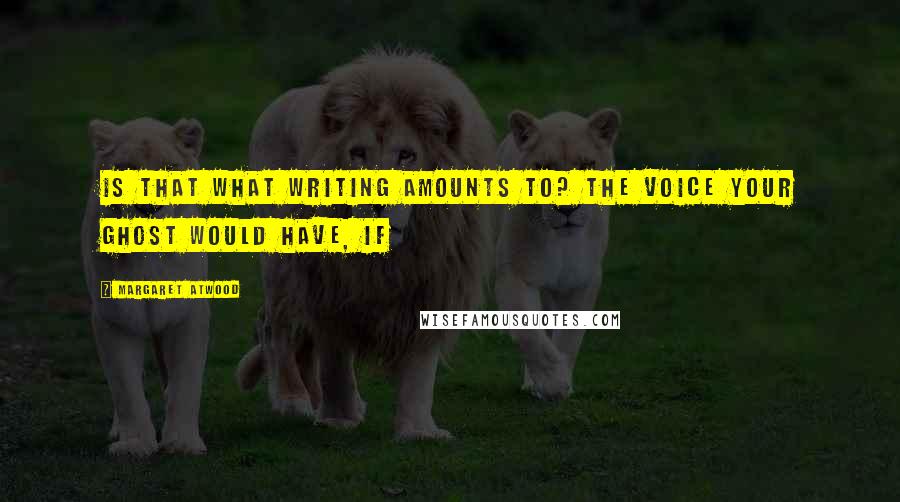 Margaret Atwood Quotes: Is that what writing amounts to? The voice your ghost would have, if