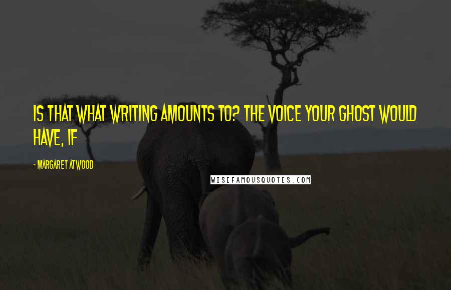 Margaret Atwood Quotes: Is that what writing amounts to? The voice your ghost would have, if