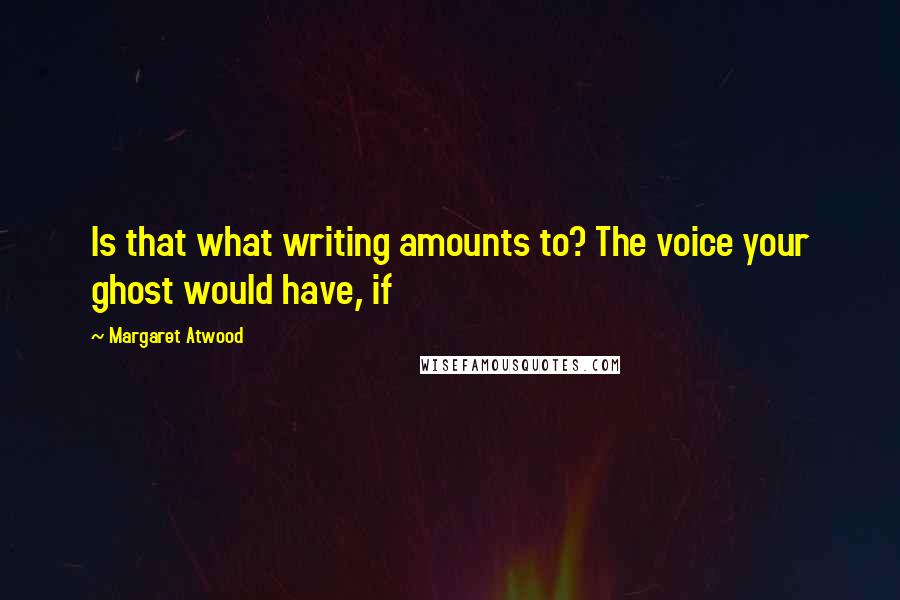 Margaret Atwood Quotes: Is that what writing amounts to? The voice your ghost would have, if