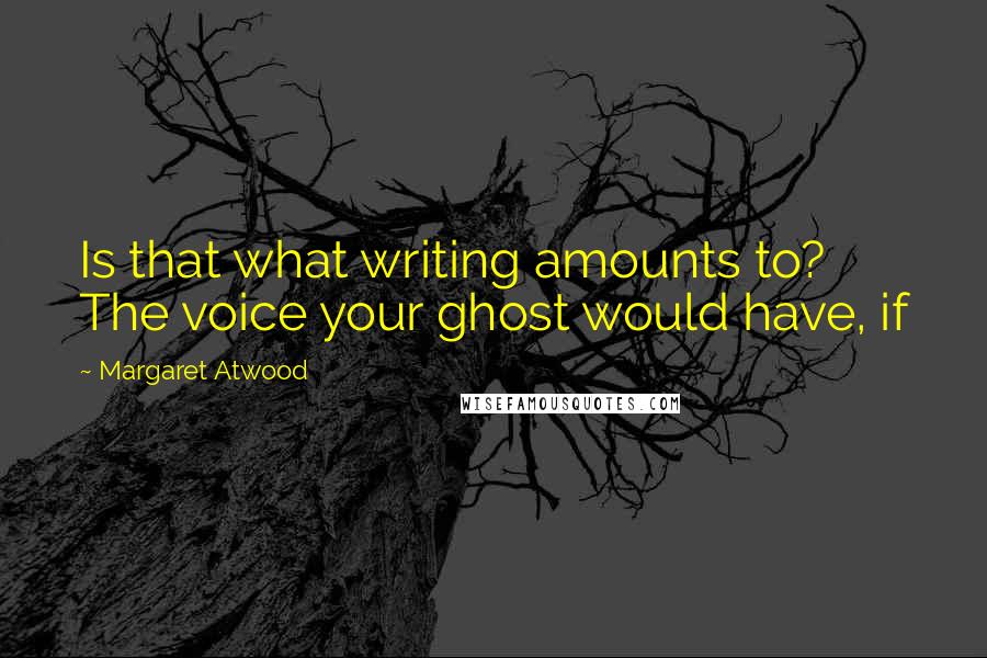 Margaret Atwood Quotes: Is that what writing amounts to? The voice your ghost would have, if