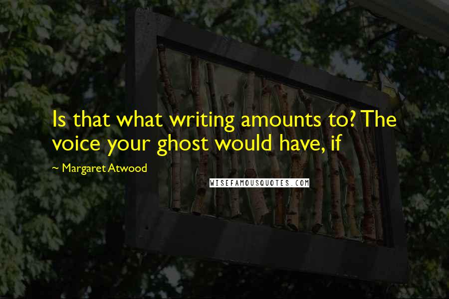 Margaret Atwood Quotes: Is that what writing amounts to? The voice your ghost would have, if