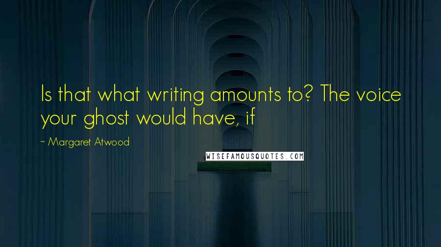 Margaret Atwood Quotes: Is that what writing amounts to? The voice your ghost would have, if