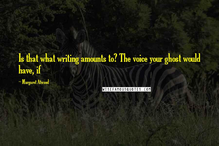 Margaret Atwood Quotes: Is that what writing amounts to? The voice your ghost would have, if