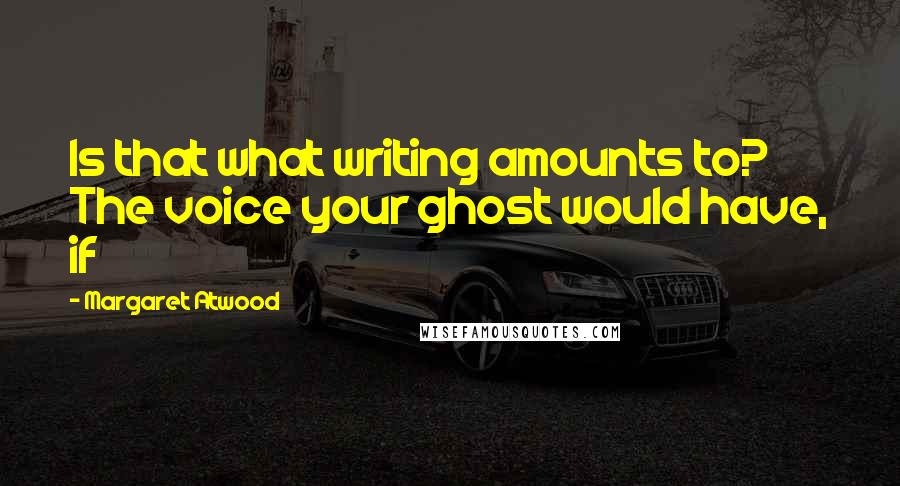 Margaret Atwood Quotes: Is that what writing amounts to? The voice your ghost would have, if