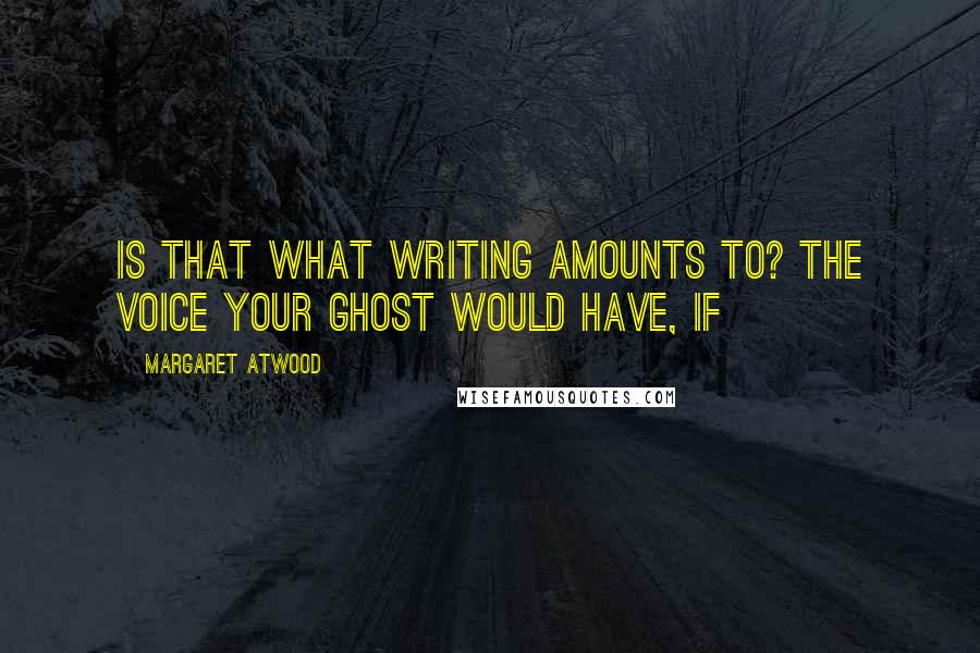 Margaret Atwood Quotes: Is that what writing amounts to? The voice your ghost would have, if