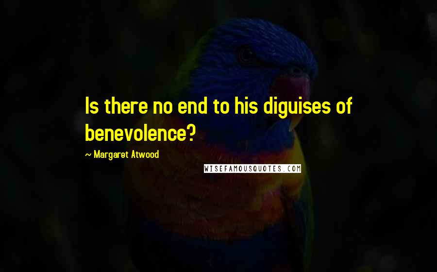 Margaret Atwood Quotes: Is there no end to his diguises of benevolence?