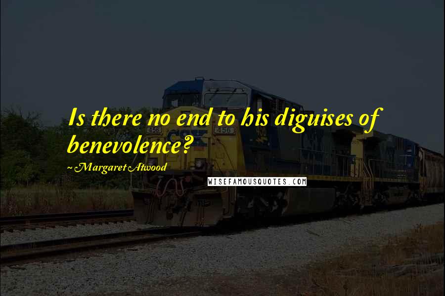 Margaret Atwood Quotes: Is there no end to his diguises of benevolence?