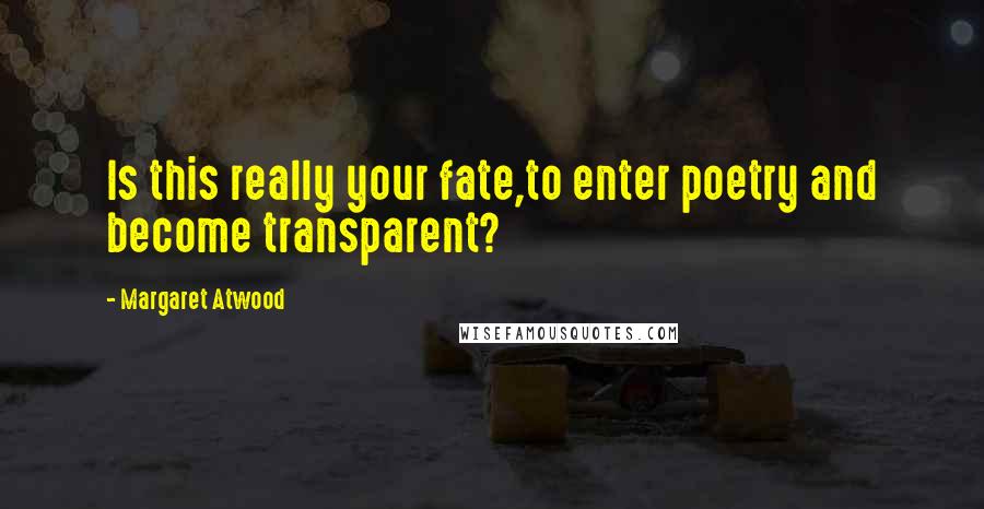 Margaret Atwood Quotes: Is this really your fate,to enter poetry and become transparent?