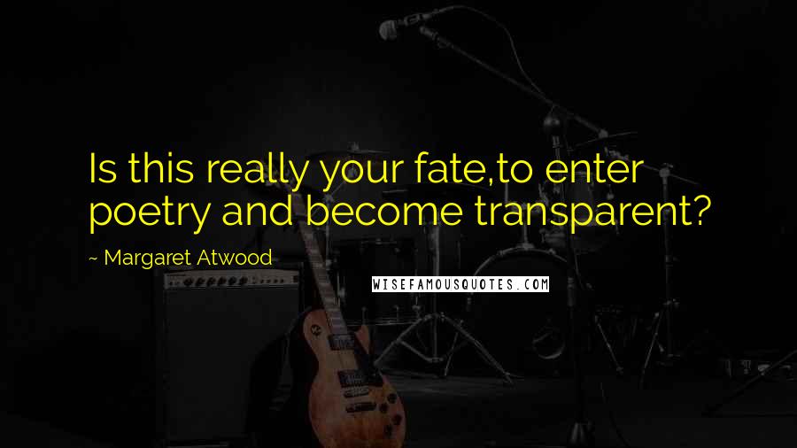 Margaret Atwood Quotes: Is this really your fate,to enter poetry and become transparent?