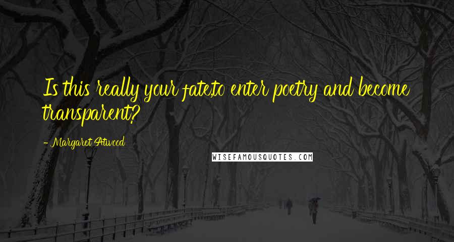 Margaret Atwood Quotes: Is this really your fate,to enter poetry and become transparent?