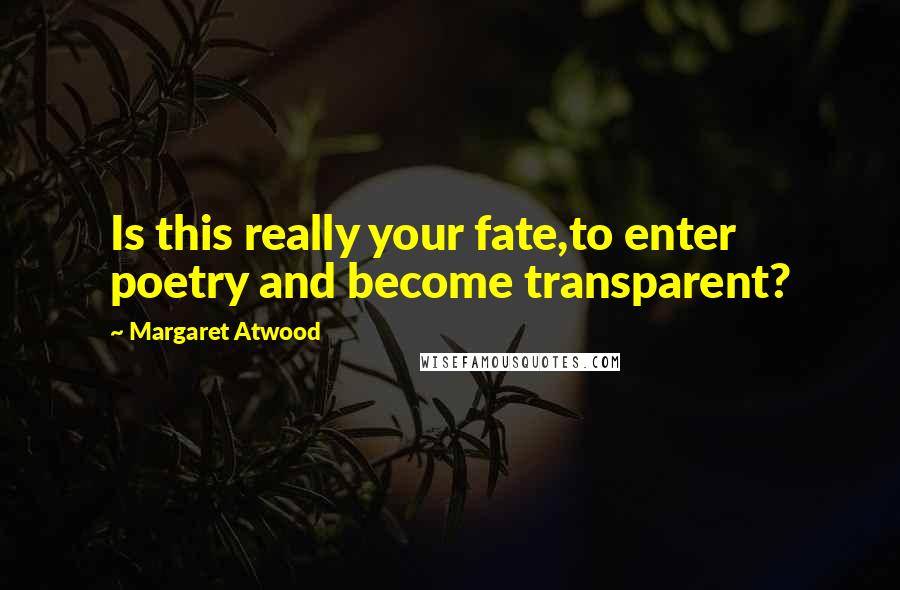 Margaret Atwood Quotes: Is this really your fate,to enter poetry and become transparent?