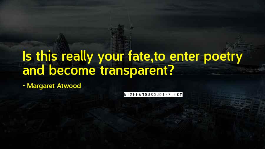 Margaret Atwood Quotes: Is this really your fate,to enter poetry and become transparent?