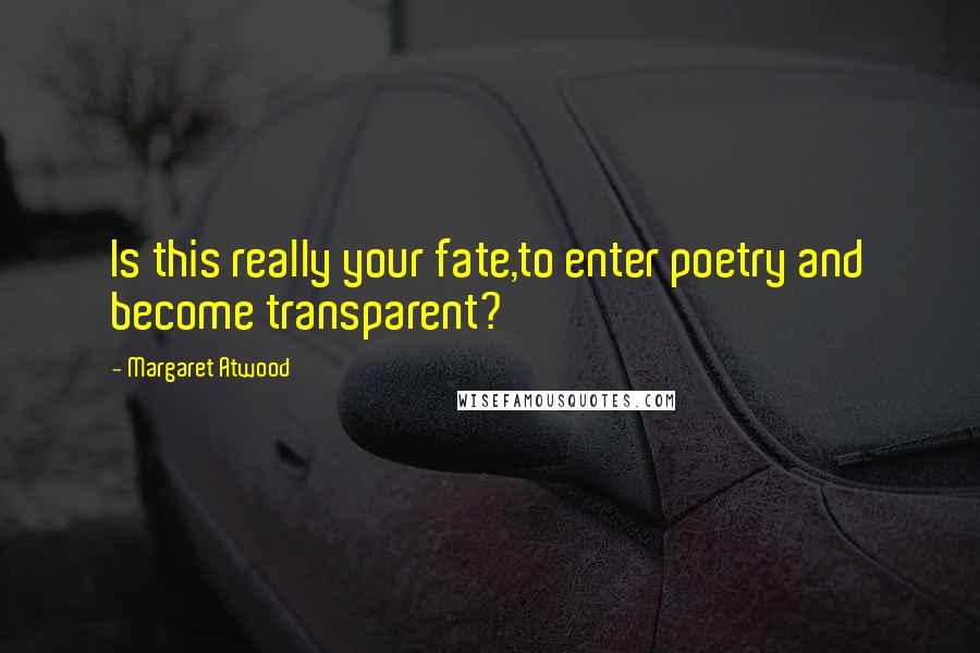 Margaret Atwood Quotes: Is this really your fate,to enter poetry and become transparent?