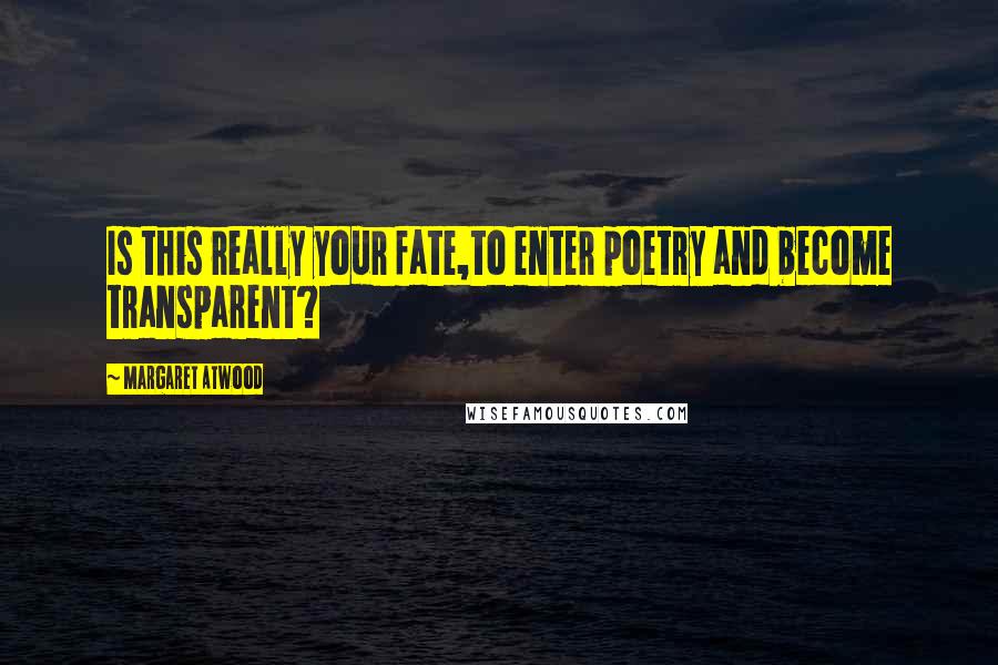 Margaret Atwood Quotes: Is this really your fate,to enter poetry and become transparent?