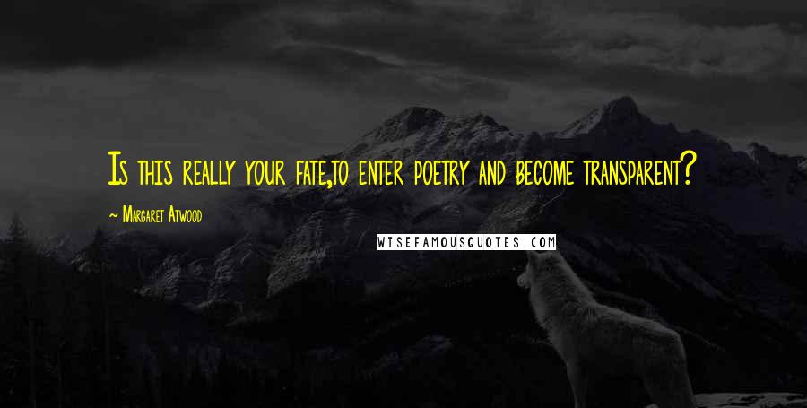 Margaret Atwood Quotes: Is this really your fate,to enter poetry and become transparent?