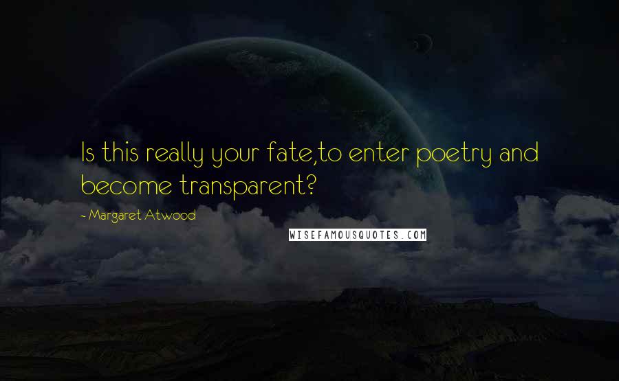 Margaret Atwood Quotes: Is this really your fate,to enter poetry and become transparent?