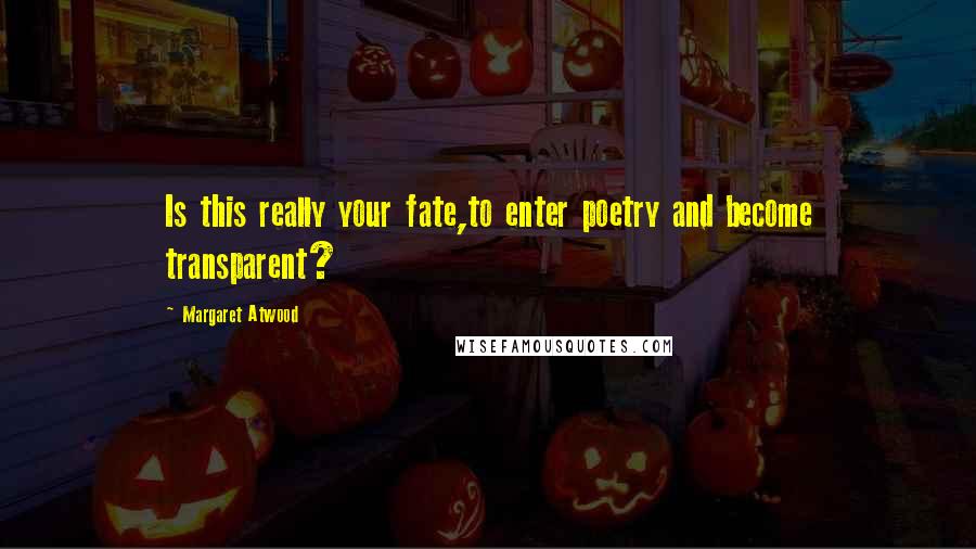 Margaret Atwood Quotes: Is this really your fate,to enter poetry and become transparent?