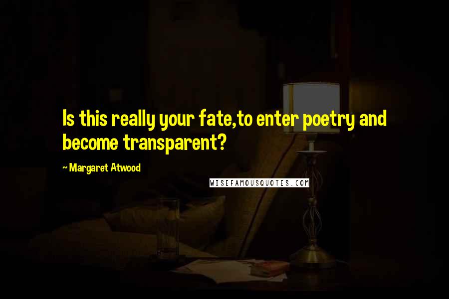 Margaret Atwood Quotes: Is this really your fate,to enter poetry and become transparent?