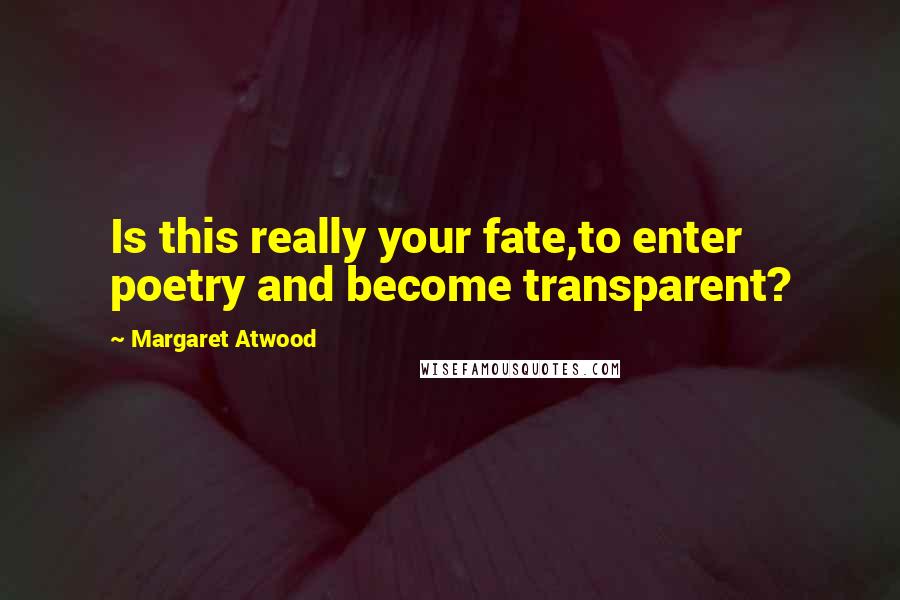 Margaret Atwood Quotes: Is this really your fate,to enter poetry and become transparent?
