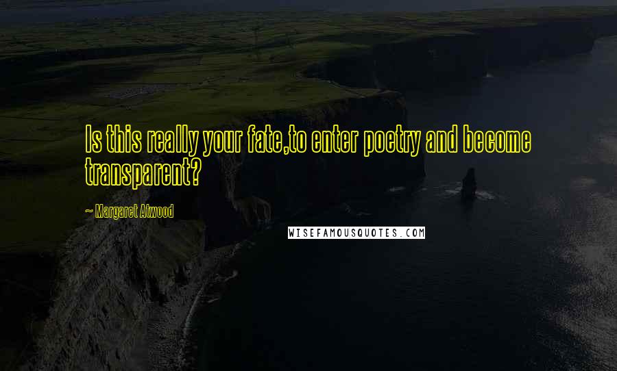 Margaret Atwood Quotes: Is this really your fate,to enter poetry and become transparent?