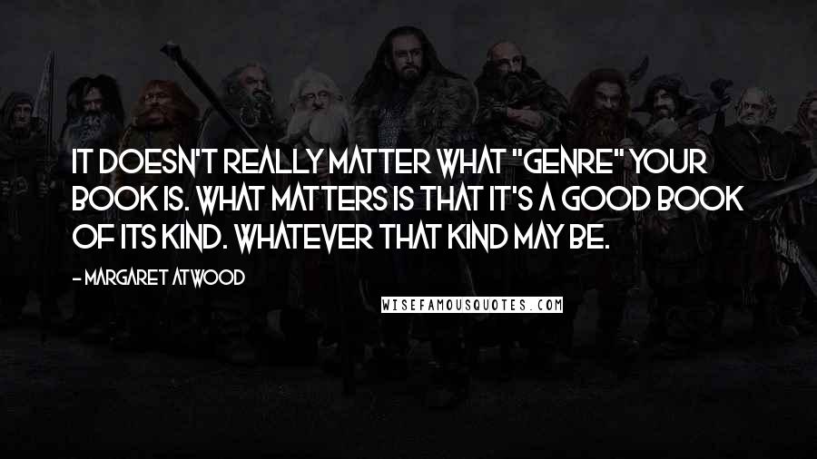 Margaret Atwood Quotes: It doesn't really matter what "genre" your book is. What matters is that it's a good book of its kind. Whatever that kind may be.