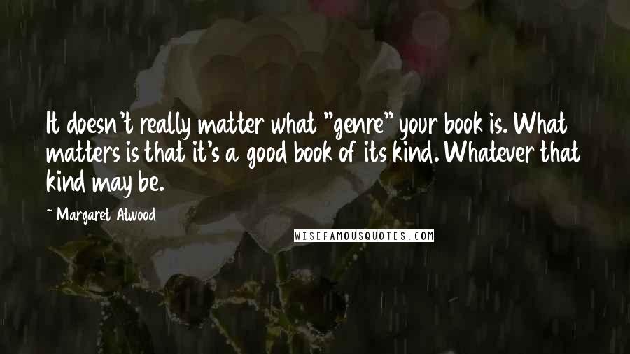 Margaret Atwood Quotes: It doesn't really matter what "genre" your book is. What matters is that it's a good book of its kind. Whatever that kind may be.