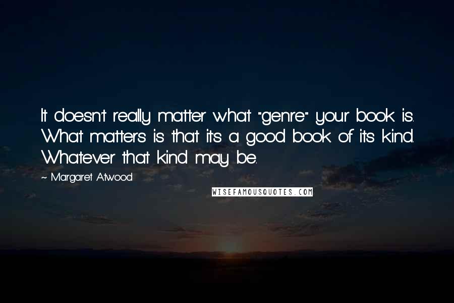 Margaret Atwood Quotes: It doesn't really matter what "genre" your book is. What matters is that it's a good book of its kind. Whatever that kind may be.