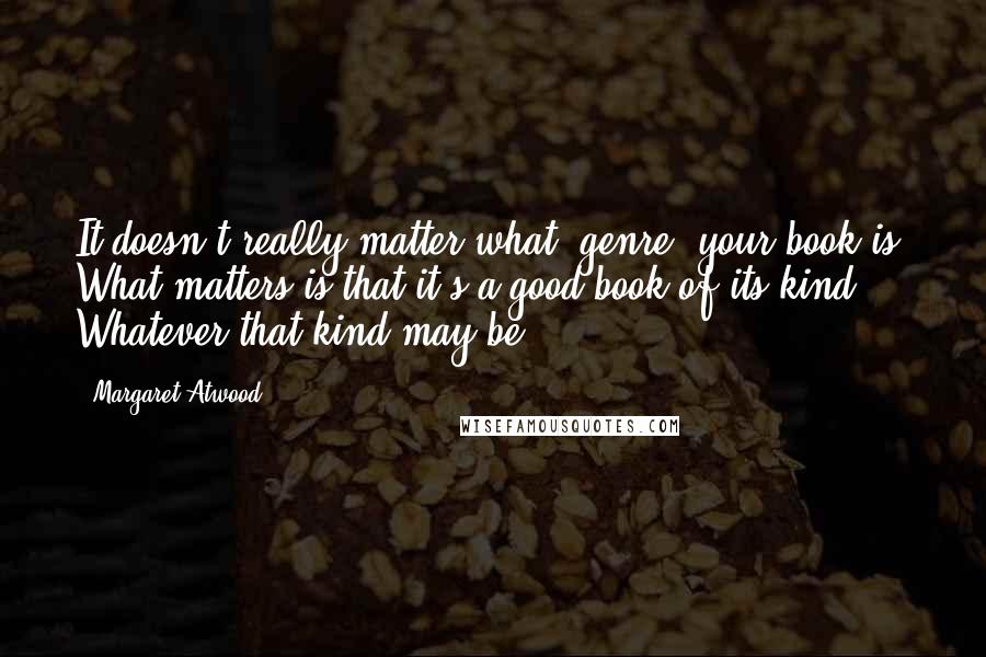 Margaret Atwood Quotes: It doesn't really matter what "genre" your book is. What matters is that it's a good book of its kind. Whatever that kind may be.