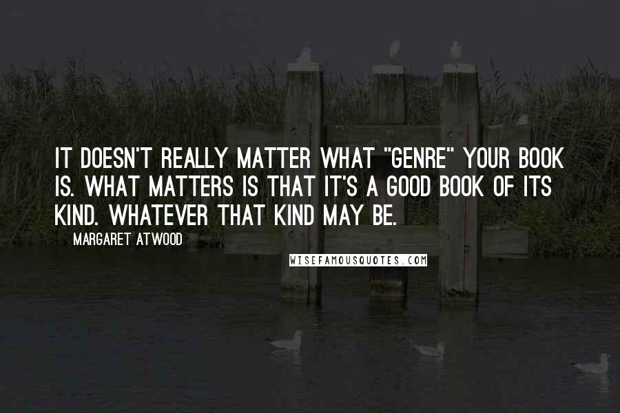 Margaret Atwood Quotes: It doesn't really matter what "genre" your book is. What matters is that it's a good book of its kind. Whatever that kind may be.