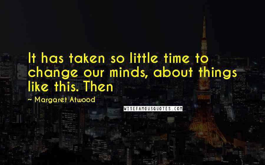 Margaret Atwood Quotes: It has taken so little time to change our minds, about things like this. Then