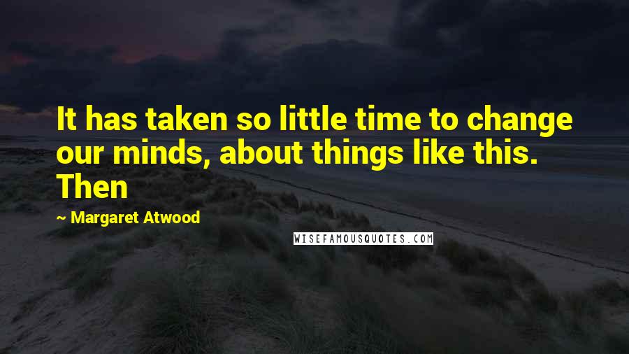 Margaret Atwood Quotes: It has taken so little time to change our minds, about things like this. Then